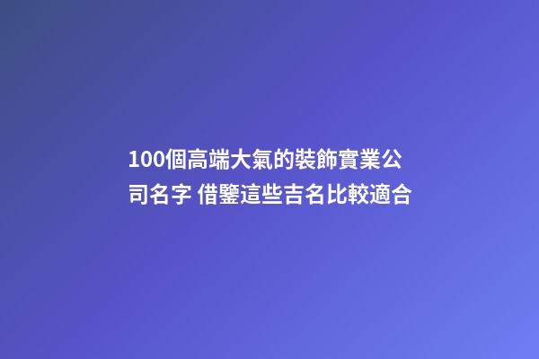 100個高端大氣的裝飾實業公司名字 借鑒這些吉名比較適合-第1張-公司起名-玄機派